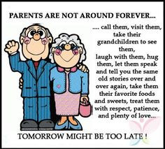 PARENTS ARE NOT AROUND FOREVER...call them, visit them, take their ...