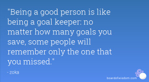 Being a good person is like being a goal keeper: no matter how many ...