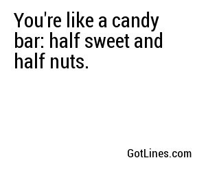 You're like a candy bar: half sweet and half nuts. 