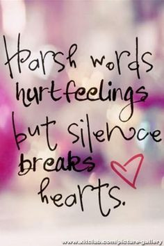 Harsh words hurt feelings, but silence breaks hearts. Sometime...if ...