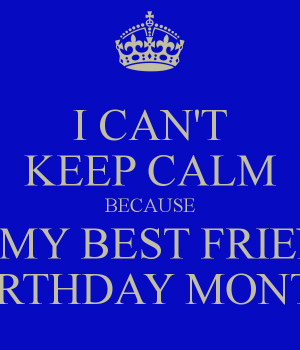 CAN'T KEEP CALM BECAUSE IT'S MY BEST FRIENDS BIRTHDAY MONTH