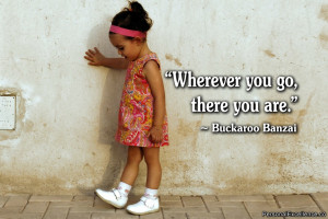 Inspirational Quote: “Wherever you go, there you are.” ~ Buckaroo ...