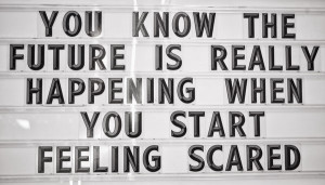 You know the future is really happening when you start feeling scared