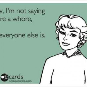 not saying I'm a whore, I'm just saying everyone else is ;)