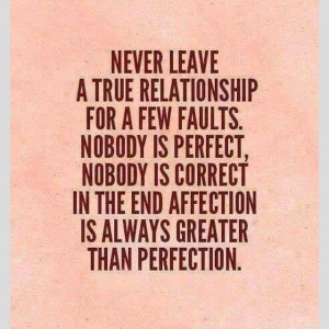 Never leave a true relationship for a few faults. Nobody is perfect ...