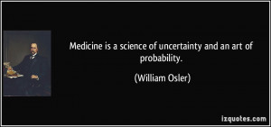 ... is a science of uncertainty and an art of probability. - William Osler