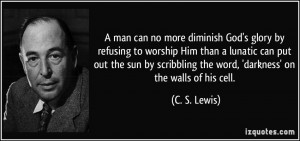 no more diminish God's glory by refusing to worship Him than a lunatic ...