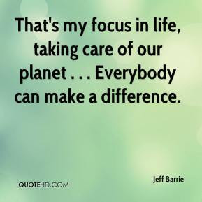 ... life, taking care of our planet . . . Everybody can make a difference