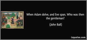 When Adam dolve, and Eve span, Who was then the gentleman? - John Ball