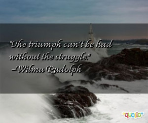The triumph can't be had without the struggle .