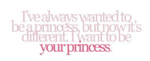 want to be your princess.