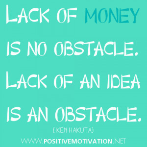Lack of money is no obstacle. Lack of an idea is an obstacle.