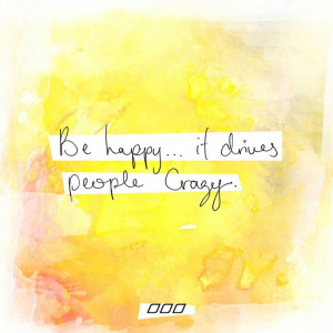BE HAPPY.....It Drives People Crazy