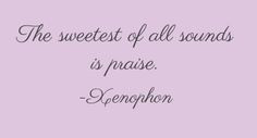 The sweetest of all sounds is praise.” ~ Xenophon More