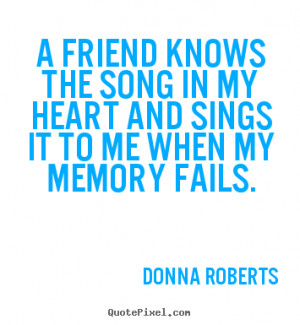 ... the song in my heart and sings.. Donna Roberts top friendship quote