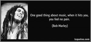 ... thing about music, when it hits you, you feel no pain. - Bob Marley