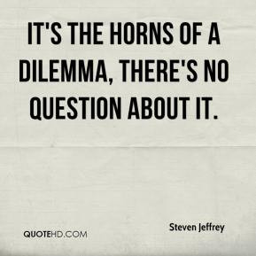 steven-jeffrey-quote-its-the-horns-of-a-dilemma-theres-no-question-abo ...