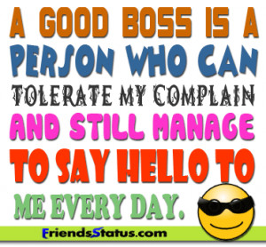 good boss is a person who can tolerate my complain and still manage ...