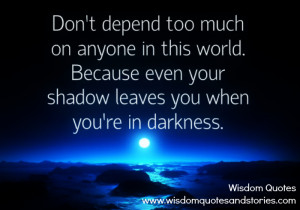too much on anyone in this world because even your shadow leaves you ...