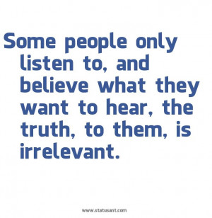 Some people only listen to, and believe what they want to hear. The ...