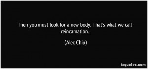 Then you must look for a new body. That's what we call reincarnation ...