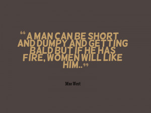 man can be short and dumpy and getting bald but if he has fire women