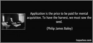 ... . To have the harvest, we must sow the seed. - Philip James Bailey