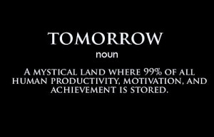 Tomorrow(noun): A mystical land where 99% of all human productivity ...
