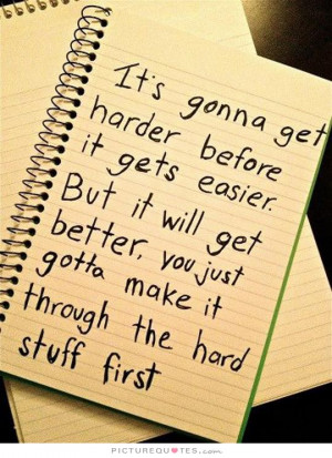 ... get harder before it gets easier. But it will get better, you just
