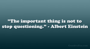 ... The important thing is not to stop questioning.” – Albert Einstein