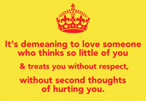 Its demeaning to love someone who thinks so little of you & treats you ...
