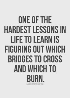 ... learn is figuring out which bridges to cross and which to burn. More