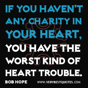 ... any charity in your heart, you have the worst kind of heart trouble