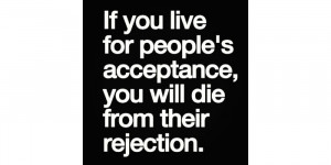 If you live for other people’s acceptance, you will die from their ...