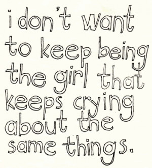 ... Want To Keep Being The Girl That Keeps Crying About The Same Things
