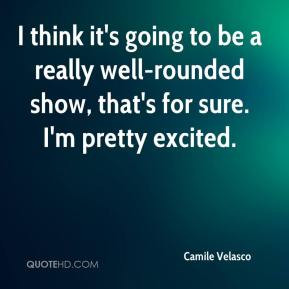 Camile Velasco - I think it's going to be a really well-rounded show ...