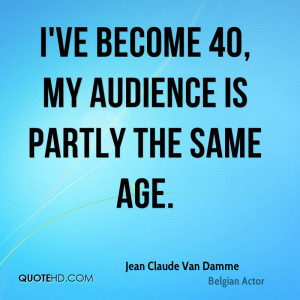 ve become 40, my audience is partly the same age.