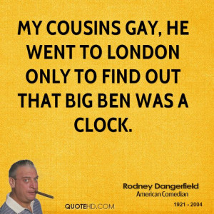 My cousins gay, he went to London only to find out that Big Ben was a ...