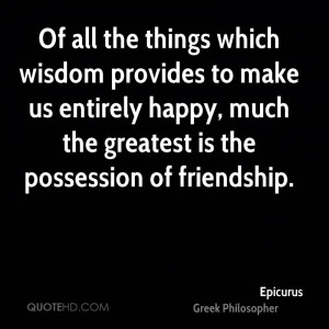 Of all the things which wisdom provides to make us entirely happy ...