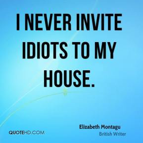 Elizabeth Montagu - I never invite idiots to my house.