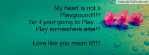 My heart is not aPlayground!!!!! So if your going to Play.... Play ...