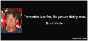 The weather is perfect. The gods are shining on us. - Frank Shorter