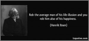 Rob the average man of his life-illusion and you rob him also of his ...