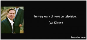 very wary of news on television. - Val Kilmer