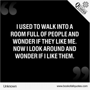 used to walk into a room full of people and wonder if they like me ...