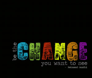 Be the Change you want to See.