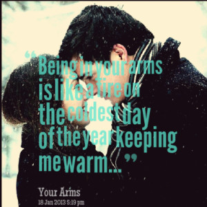 Being in your arms is like a fire on the coldest day of the year ...