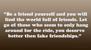 friend yourself and you will find the world full of friends. Let go ...