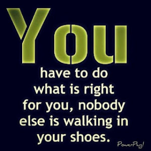 ... Have To Do What Is Right For You, Nobody Else Is Walking In Your Shoes