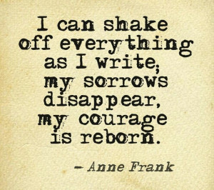 can shake off everything as I write; my sorrows disappear, my ...